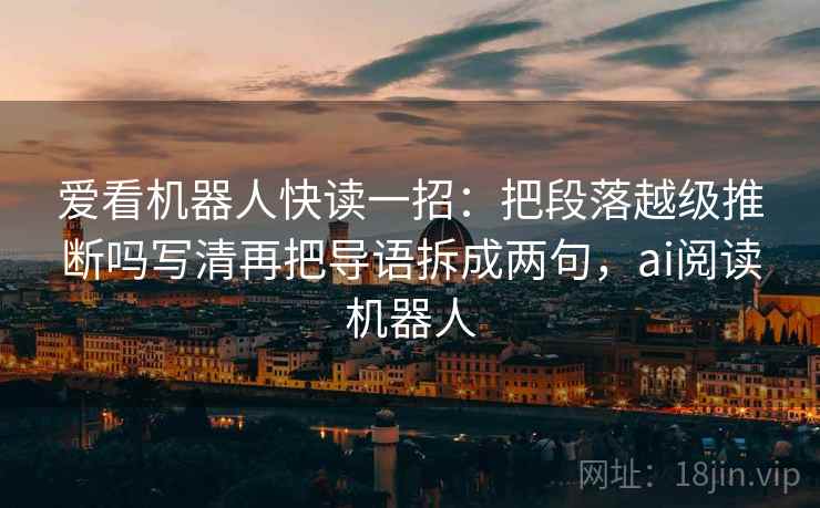 爱看机器人快读一招：把段落越级推断吗写清再把导语拆成两句，ai阅读机器人