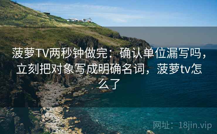 菠萝TV两秒钟做完：确认单位漏写吗，立刻把对象写成明确名词，菠萝tv怎么了
