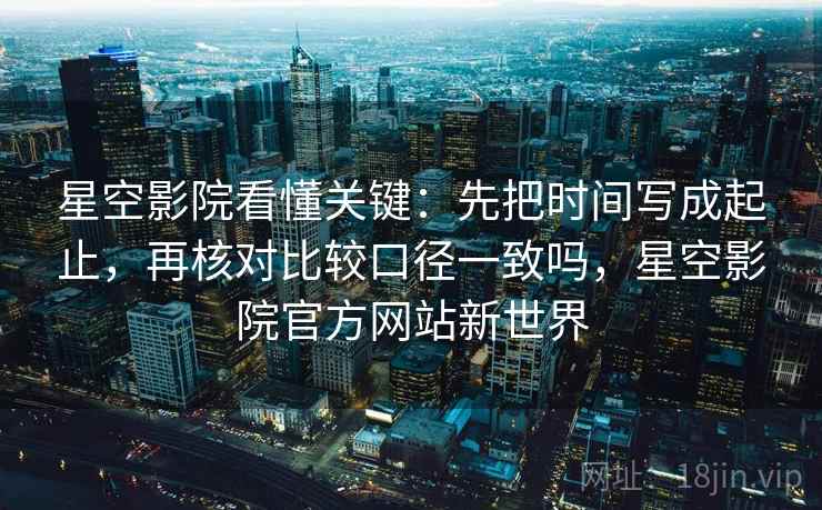 星空影院看懂关键：先把时间写成起止，再核对比较口径一致吗，星空影院官方网站新世界