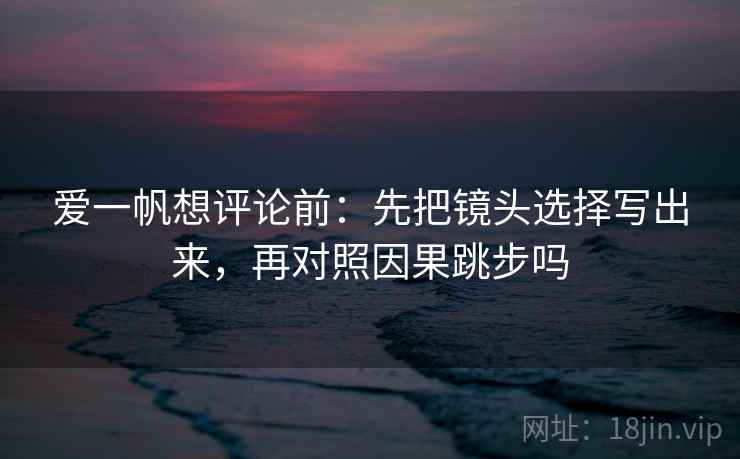 爱一帆想评论前：先把镜头选择写出来，再对照因果跳步吗