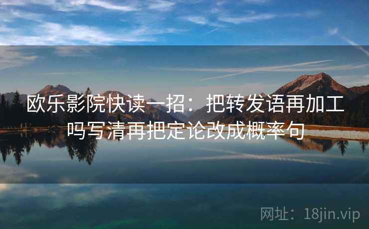 欧乐影院快读一招：把转发语再加工吗写清再把定论改成概率句
