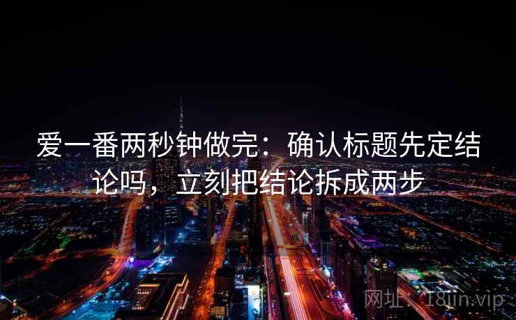 爱一番两秒钟做完：确认标题先定结论吗，立刻把结论拆成两步