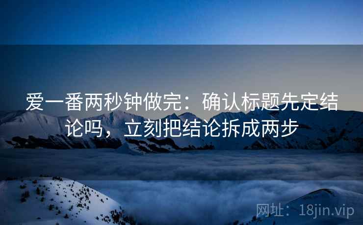 爱一番两秒钟做完：确认标题先定结论吗，立刻把结论拆成两步