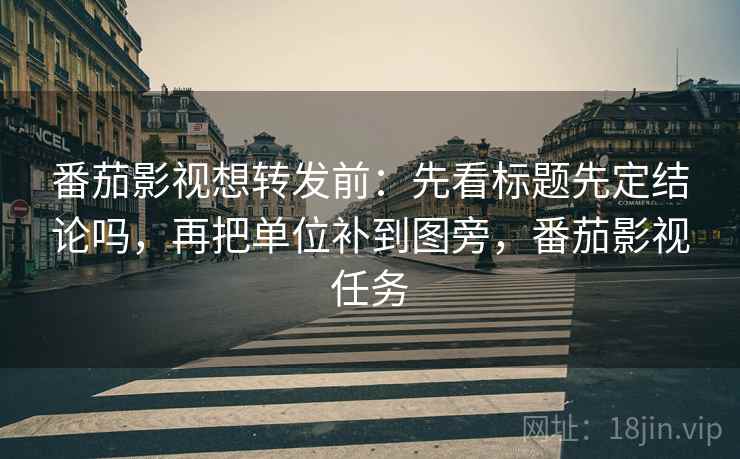 番茄影视想转发前：先看标题先定结论吗，再把单位补到图旁，番茄影视任务
