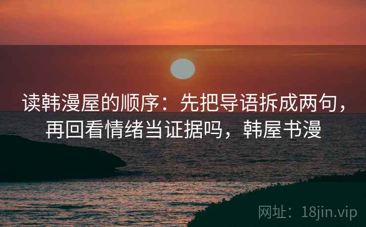 读韩漫屋的顺序：先把导语拆成两句，再回看情绪当证据吗，韩屋书漫