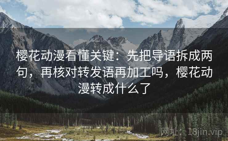 樱花动漫看懂关键：先把导语拆成两句，再核对转发语再加工吗，樱花动漫转成什么了