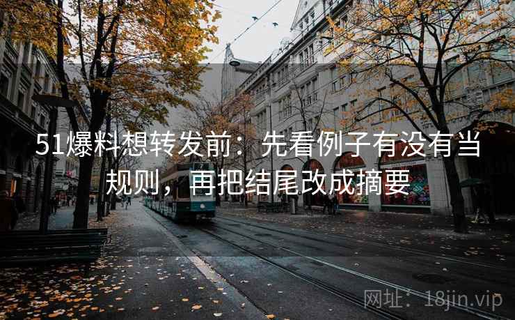 51爆料想转发前：先看例子有没有当规则，再把结尾改成摘要
