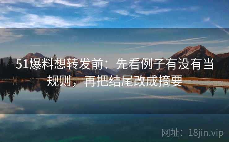 51爆料想转发前：先看例子有没有当规则，再把结尾改成摘要