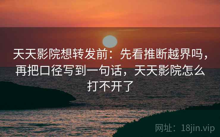 天天影院想转发前：先看推断越界吗，再把口径写到一句话，天天影院怎么打不开了