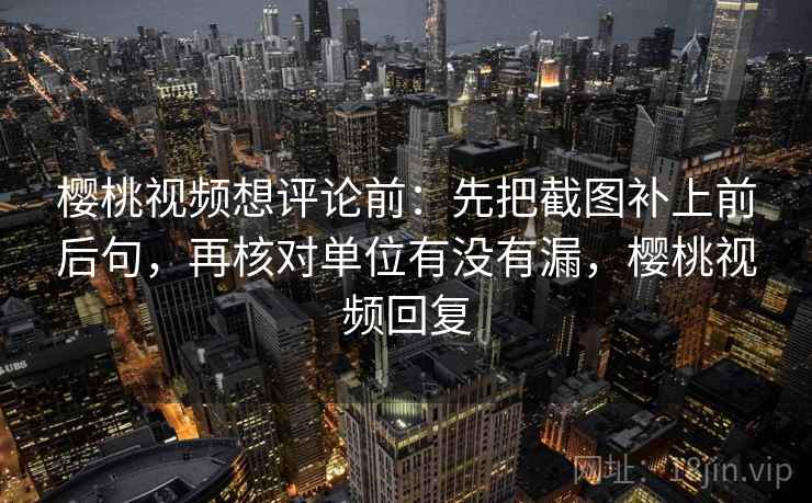 樱桃视频想评论前：先把截图补上前后句，再核对单位有没有漏，樱桃视频回复