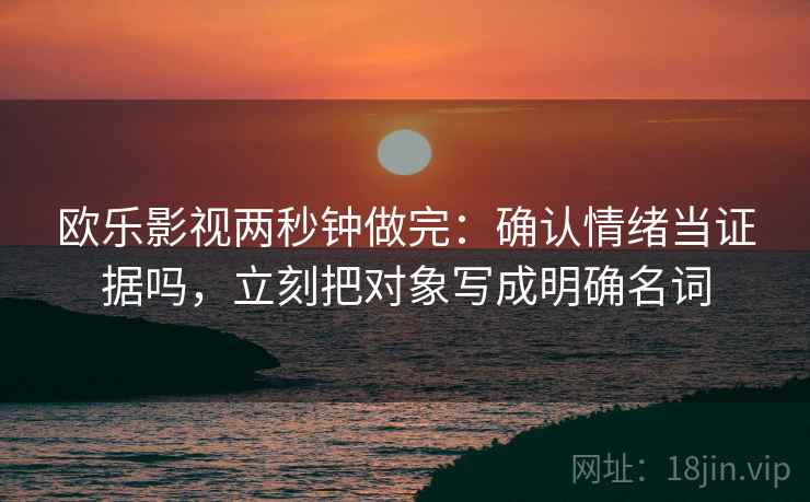 欧乐影视两秒钟做完：确认情绪当证据吗，立刻把对象写成明确名词