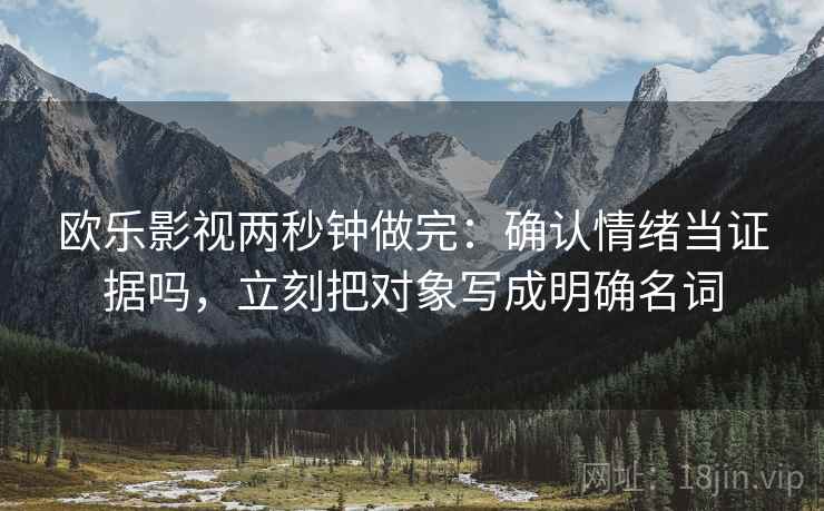 欧乐影视两秒钟做完：确认情绪当证据吗，立刻把对象写成明确名词