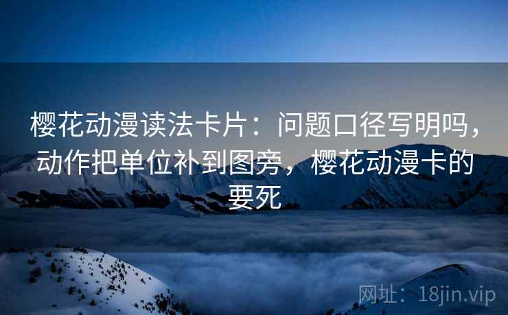 樱花动漫读法卡片：问题口径写明吗，动作把单位补到图旁，樱花动漫卡的要死