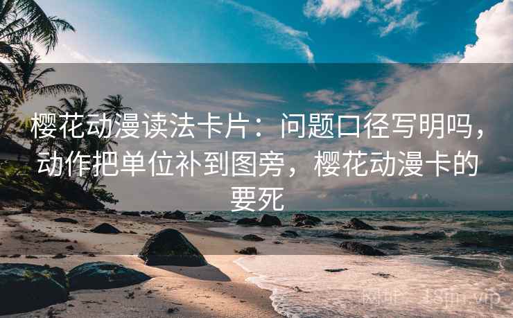 樱花动漫读法卡片：问题口径写明吗，动作把单位补到图旁，樱花动漫卡的要死