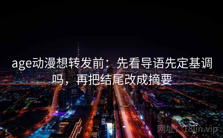 age动漫想转发前：先看导语先定基调吗，再把结尾改成摘要