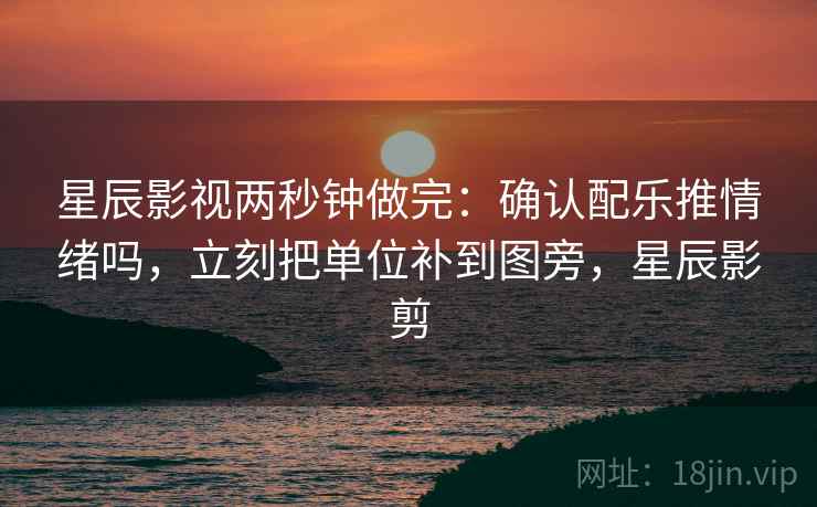 星辰影视两秒钟做完：确认配乐推情绪吗，立刻把单位补到图旁，星辰影剪