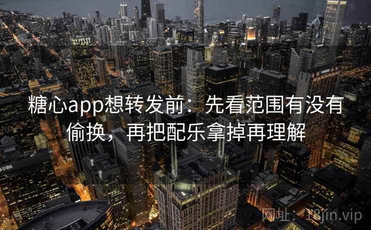 糖心app想转发前：先看范围有没有偷换，再把配乐拿掉再理解