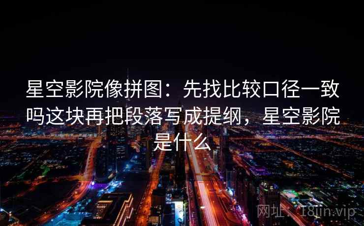 星空影院像拼图：先找比较口径一致吗这块再把段落写成提纲，星空影院是什么