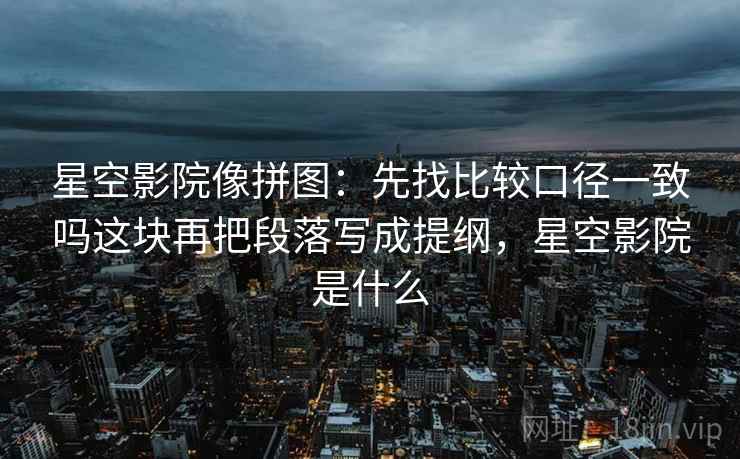 星空影院像拼图：先找比较口径一致吗这块再把段落写成提纲，星空影院是什么