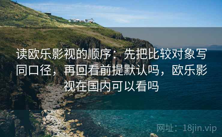 读欧乐影视的顺序：先把比较对象写同口径，再回看前提默认吗，欧乐影视在国内可以看吗