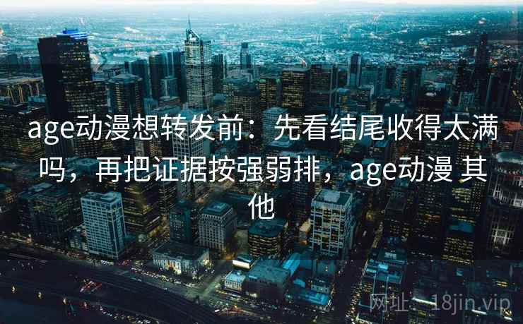 age动漫想转发前：先看结尾收得太满吗，再把证据按强弱排，age动漫 其他