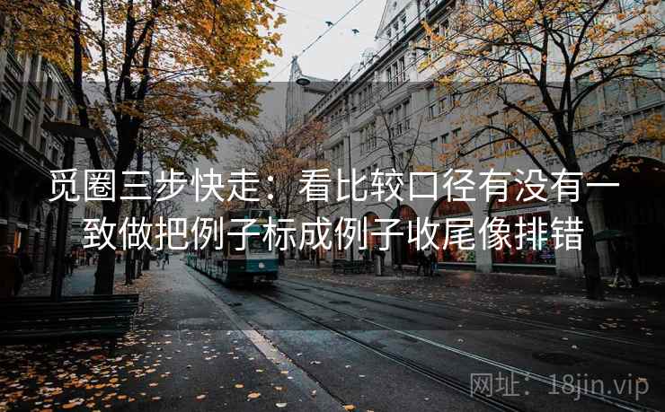 觅圈三步快走：看比较口径有没有一致做把例子标成例子收尾像排错