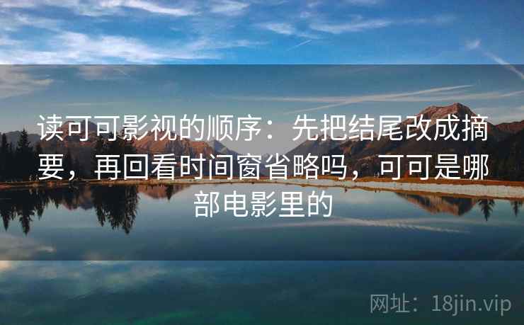 读可可影视的顺序：先把结尾改成摘要，再回看时间窗省略吗，可可是哪部电影里的