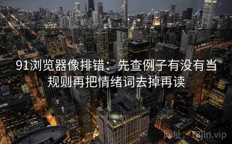 91浏览器像排错：先查例子有没有当规则再把情绪词去掉再读
