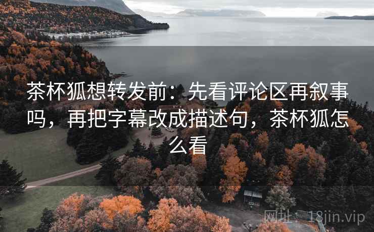 茶杯狐想转发前：先看评论区再叙事吗，再把字幕改成描述句，茶杯狐怎么看