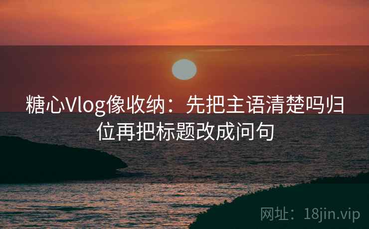 糖心Vlog像收纳：先把主语清楚吗归位再把标题改成问句