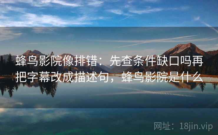 蜂鸟影院像排错：先查条件缺口吗再把字幕改成描述句，蜂鸟影院是什么