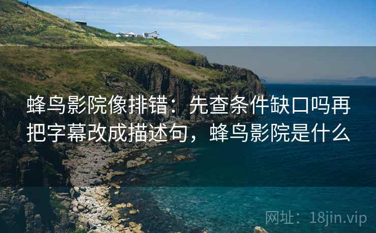 蜂鸟影院像排错：先查条件缺口吗再把字幕改成描述句，蜂鸟影院是什么