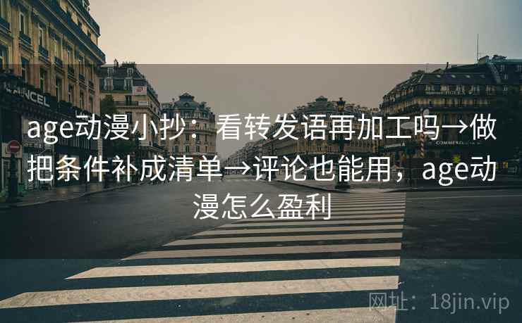 age动漫小抄：看转发语再加工吗→做把条件补成清单→评论也能用，age动漫怎么盈利