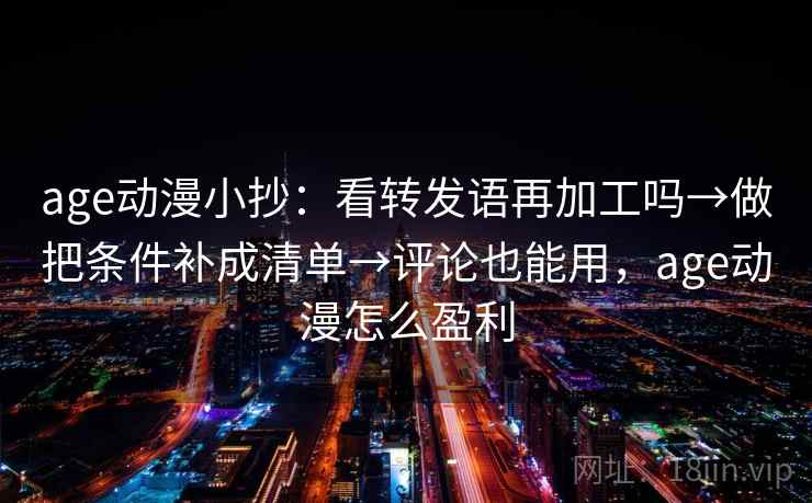 age动漫小抄：看转发语再加工吗→做把条件补成清单→评论也能用，age动漫怎么盈利