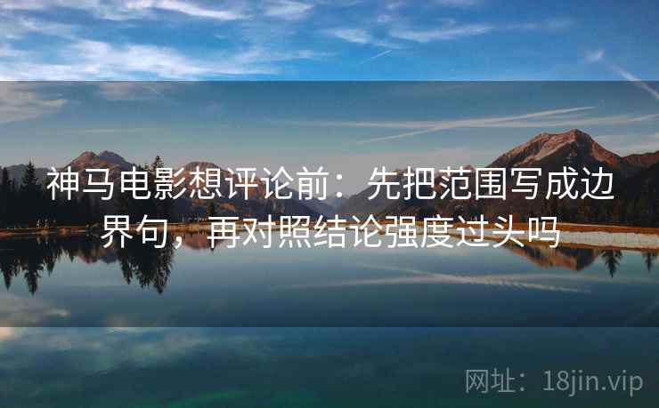 神马电影想评论前：先把范围写成边界句，再对照结论强度过头吗