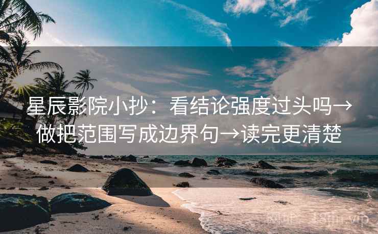 星辰影院小抄：看结论强度过头吗→做把范围写成边界句→读完更清楚
