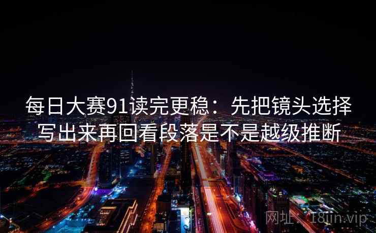 每日大赛91读完更稳：先把镜头选择写出来再回看段落是不是越级推断