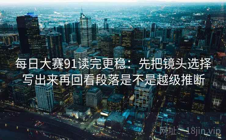 每日大赛91读完更稳：先把镜头选择写出来再回看段落是不是越级推断