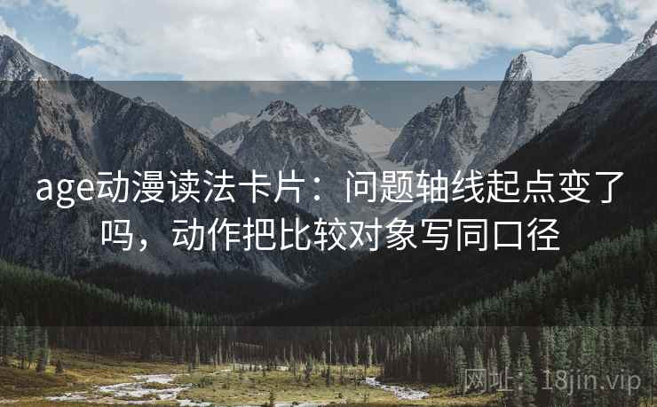 age动漫读法卡片：问题轴线起点变了吗，动作把比较对象写同口径