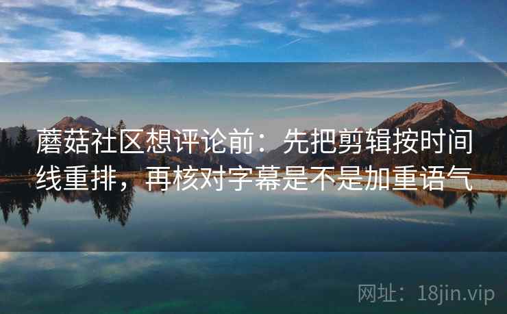 蘑菇社区想评论前：先把剪辑按时间线重排，再核对字幕是不是加重语气
