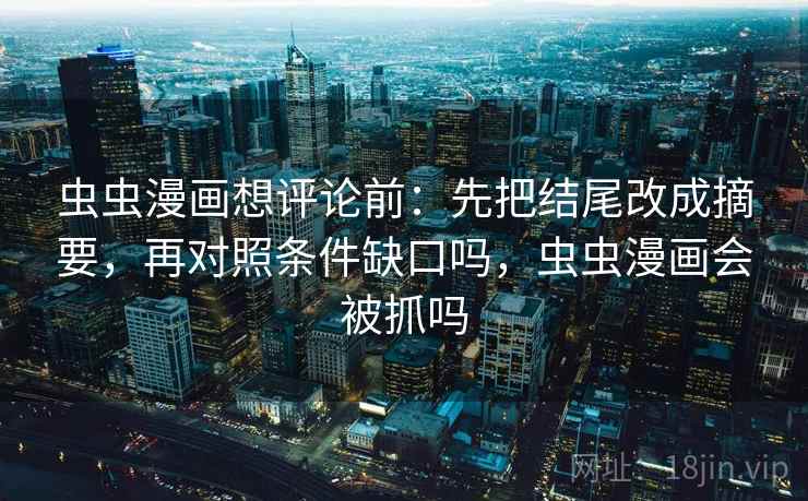 虫虫漫画想评论前：先把结尾改成摘要，再对照条件缺口吗，虫虫漫画会被抓吗