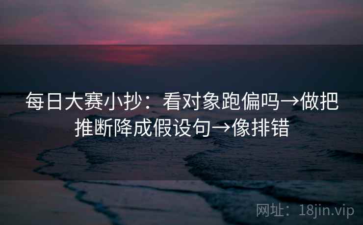 每日大赛小抄：看对象跑偏吗→做把推断降成假设句→像排错
