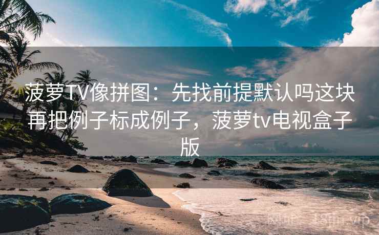 菠萝TV像拼图：先找前提默认吗这块再把例子标成例子，菠萝tv电视盒子版