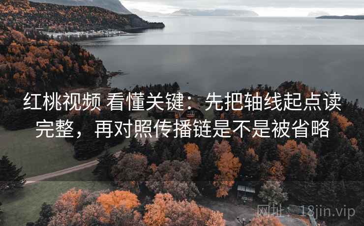 红桃视频 看懂关键：先把轴线起点读完整，再对照传播链是不是被省略
