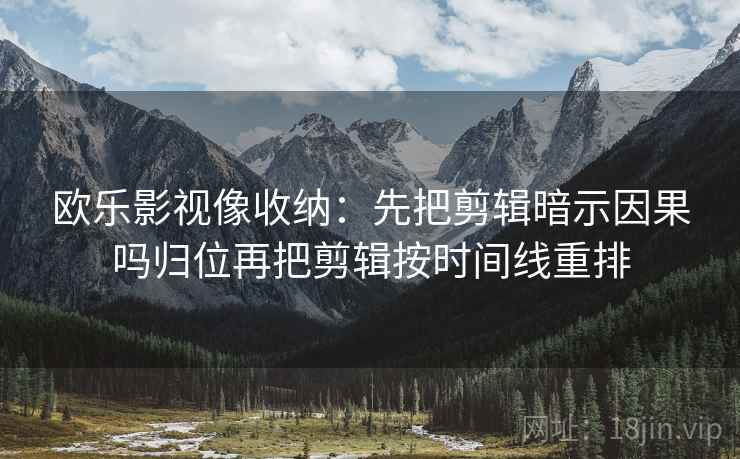 欧乐影视像收纳：先把剪辑暗示因果吗归位再把剪辑按时间线重排
