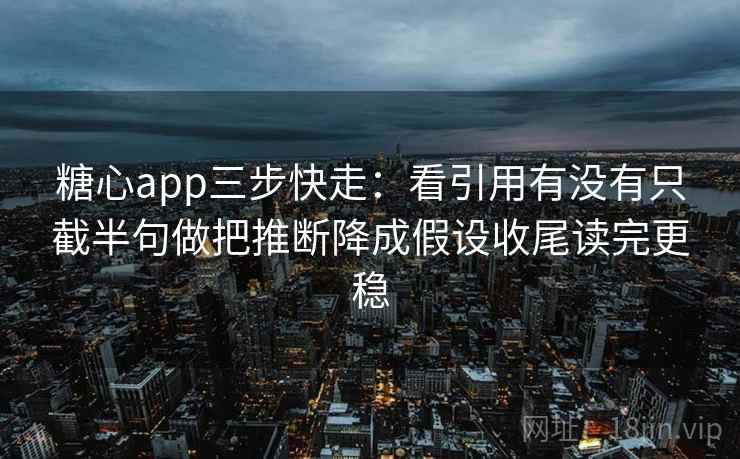 糖心app三步快走：看引用有没有只截半句做把推断降成假设收尾读完更稳