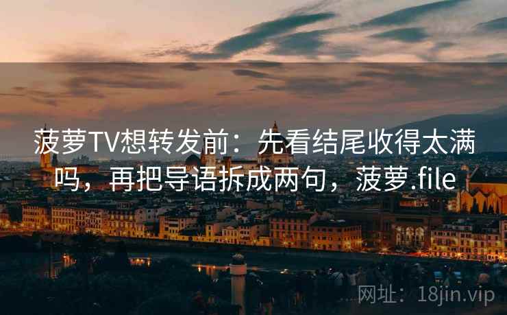 菠萝TV想转发前：先看结尾收得太满吗，再把导语拆成两句，菠萝.file