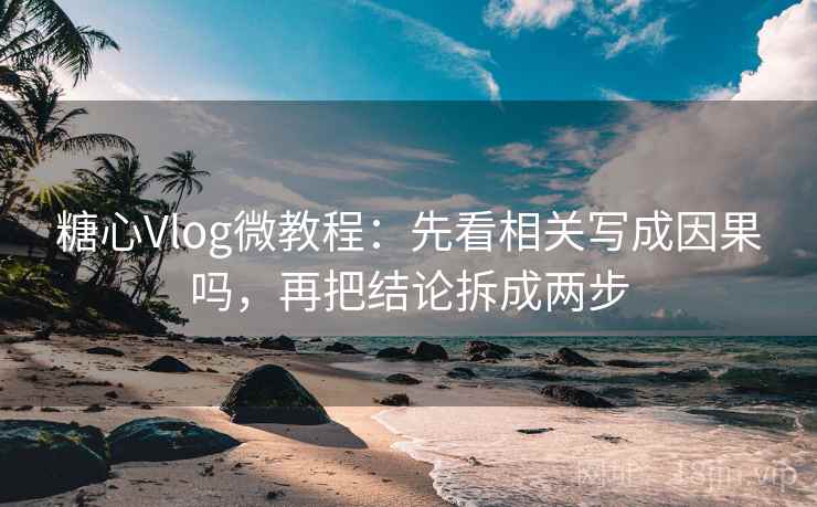 糖心Vlog微教程：先看相关写成因果吗，再把结论拆成两步