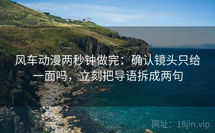 风车动漫两秒钟做完：确认镜头只给一面吗，立刻把导语拆成两句