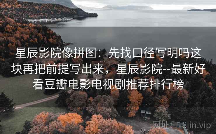 星辰影院像拼图：先找口径写明吗这块再把前提写出来，星辰影院--最新好看豆瓣电影电视剧推荐排行榜